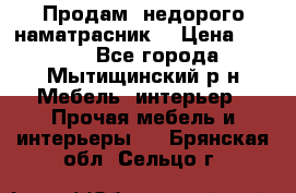 Продам  недорого наматрасник  › Цена ­ 6 500 - Все города, Мытищинский р-н Мебель, интерьер » Прочая мебель и интерьеры   . Брянская обл.,Сельцо г.